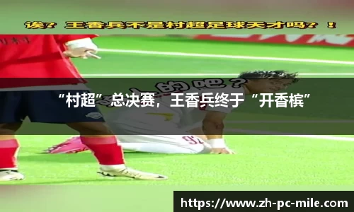 “村超”总决赛，王香兵终于“开香槟”